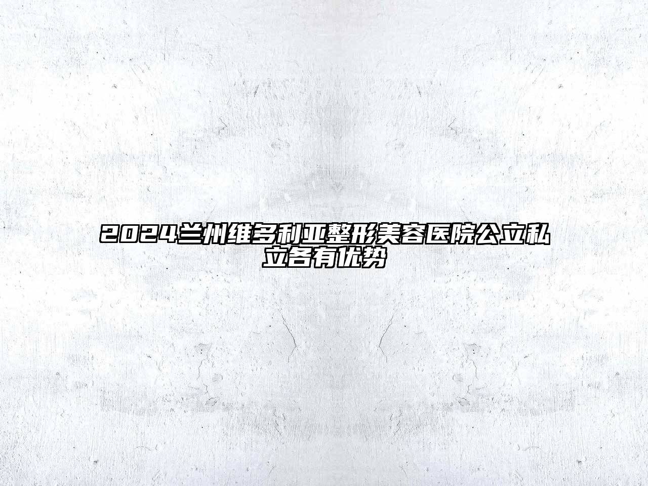 2025兰州维多利亚整形美容医院公立私立各有优势