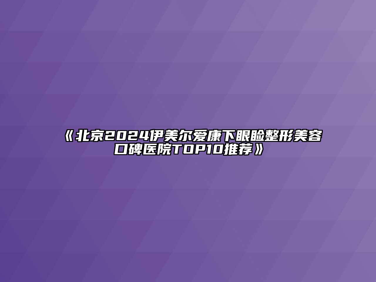 北京2025伊美尔爱康下眼睑整形美容口碑医院TOP10推荐