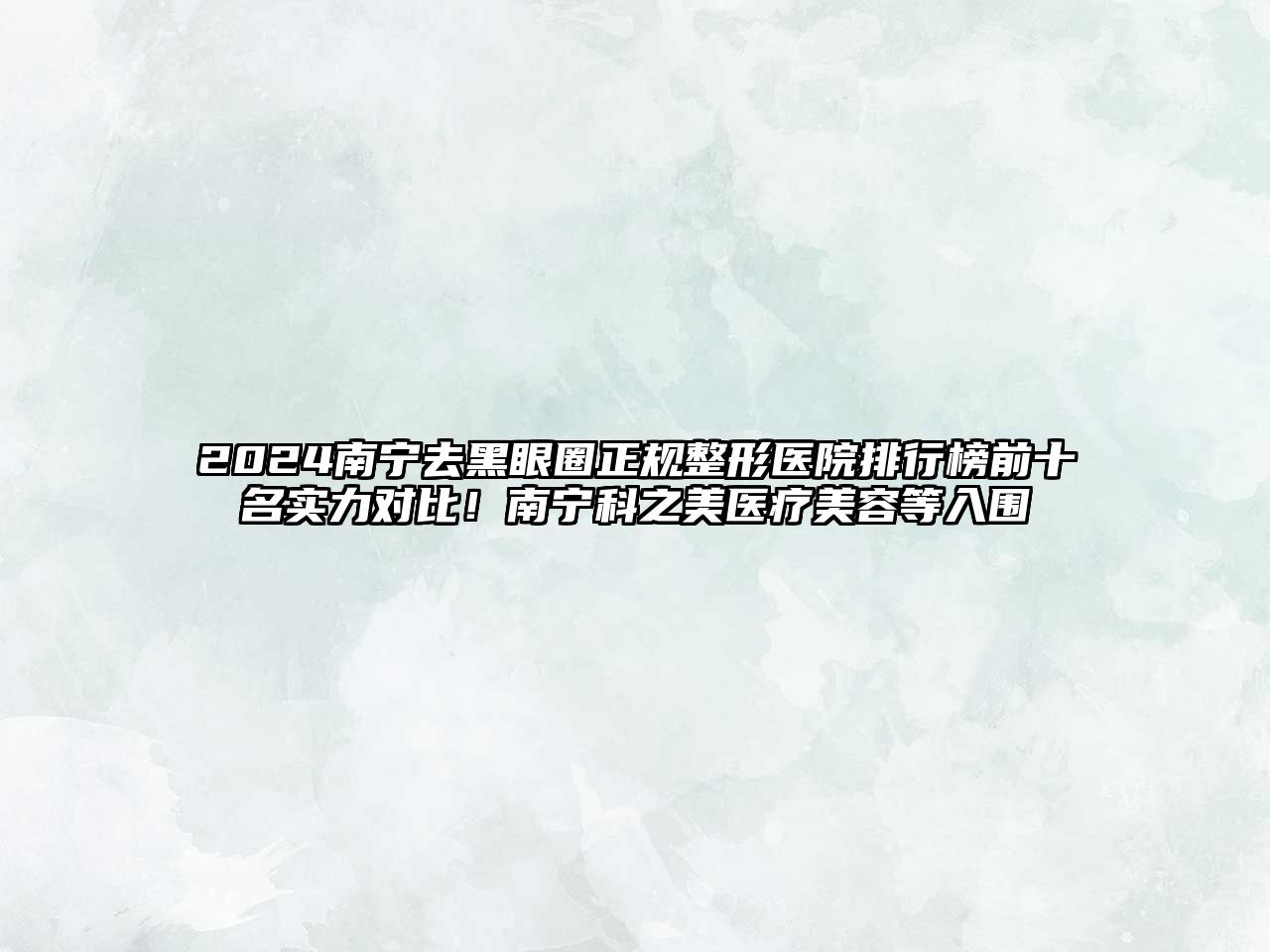 2025南宁去黑眼圈正规整形医院排行榜前十名实力对比！南宁科之美医疗美容等入围