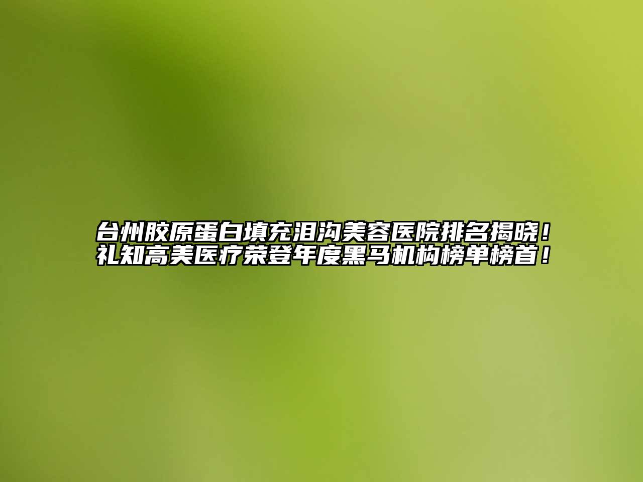 台州胶原蛋白填充泪沟美容医院排名揭晓！礼知高美医疗荣登年度黑马机构榜单榜首！