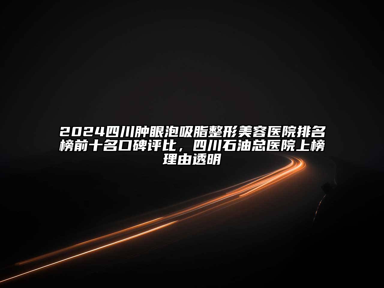 2025四川肿眼泡吸脂整形美容医院排名榜前十名口碑评比，四川石油总医院上榜理由透明