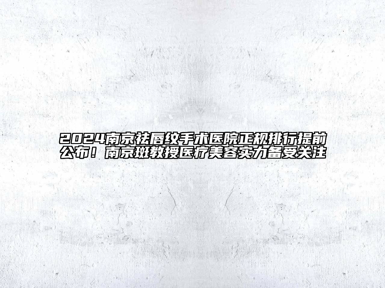 2024南京祛唇纹手术医院正规排行提前公布！南京斑教授医疗美容实力备受关注