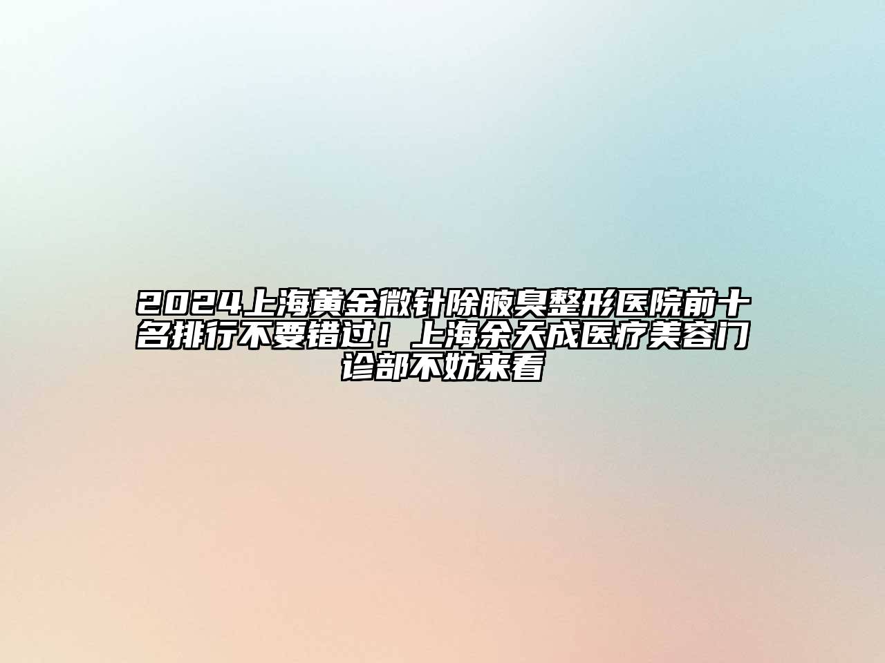 2025上海黄金微针除腋臭整形医院前十名排行不要错过！上海余天成医疗美容门诊部不妨来看