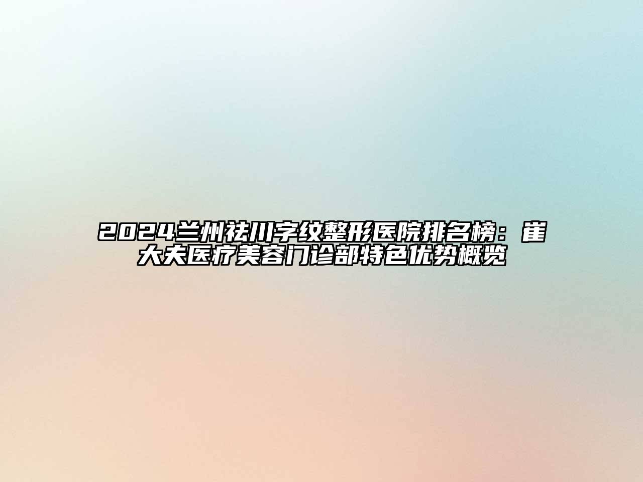 2025兰州祛川字纹整形医院排名榜：崔大夫医疗美容门诊部特色优势概览
