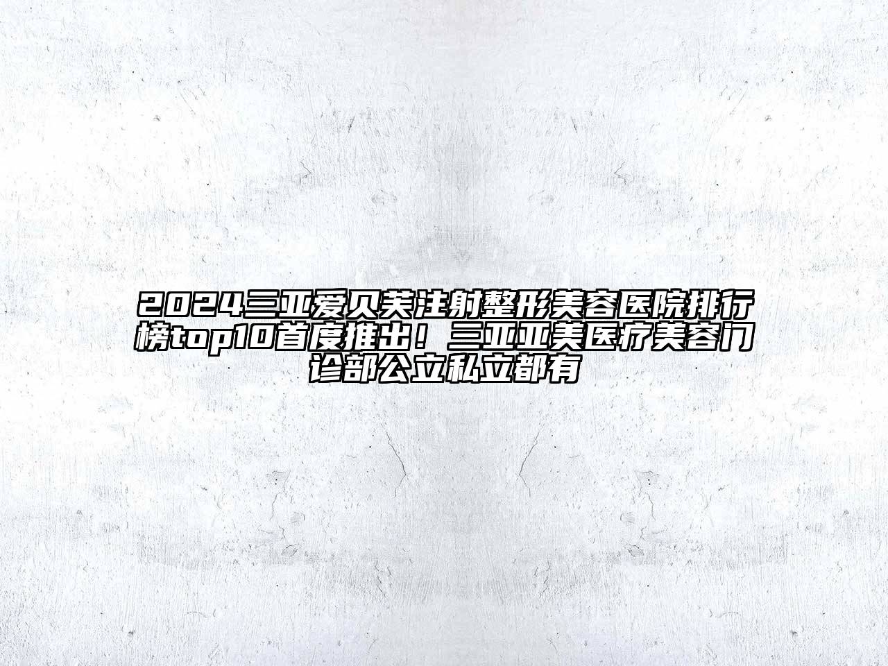 2024三亚爱贝芙注射整形美容医院排行榜top10首度推出！三亚亚美医疗美容门诊部公立私立都有