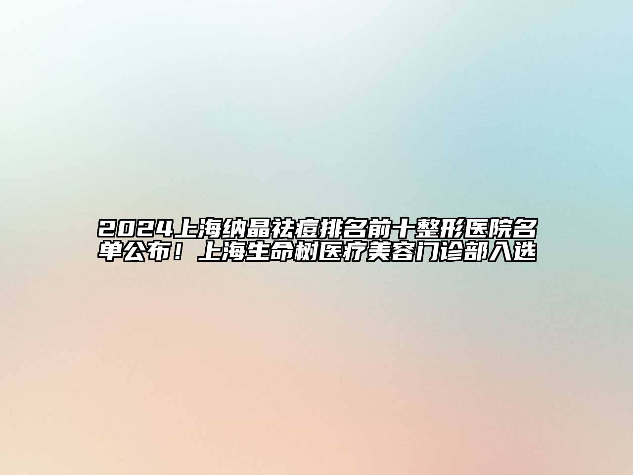 2024上海纳晶祛痘排名前十整形医院名单公布！上海生命树医疗美容门诊部入选