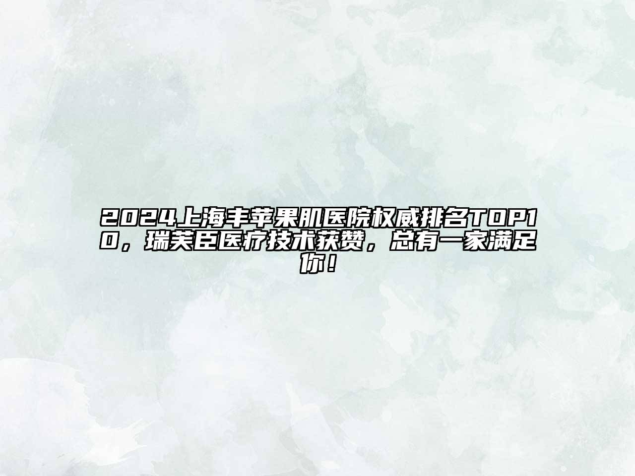 2025上海丰苹果肌医院权威排名TOP10，瑞芙臣医疗技术获赞，总有一家满足你！