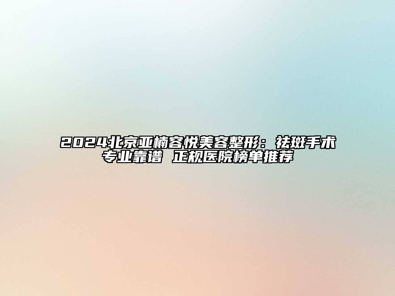 2025北京亚楠容悦美容整形：祛斑手术专业靠谱 正规医院榜单推荐