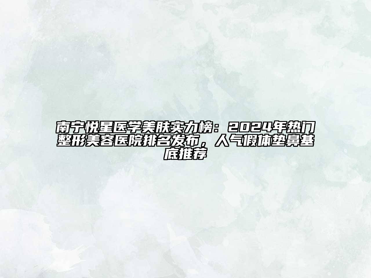 南宁悦星医学美肤实力榜：2024年热门整形美容医院排名发布，人气假体垫鼻基底推荐