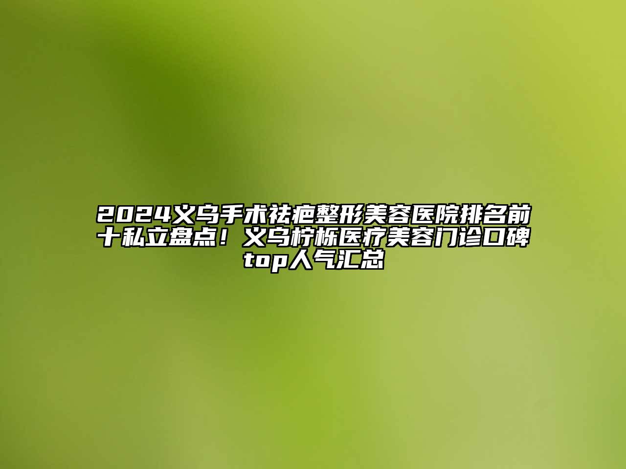 2024义乌手术祛疤整形美容医院排名前十私立盘点！义乌柠栎医疗美容门诊口碑top人气汇总