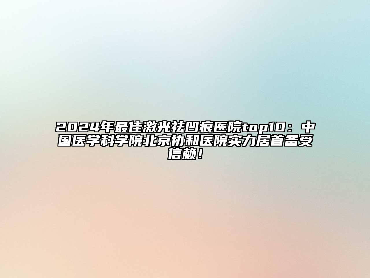 2024年最佳激光祛凹痕医院top10：中国医学科学院北京协和医院实力居首备受信赖！