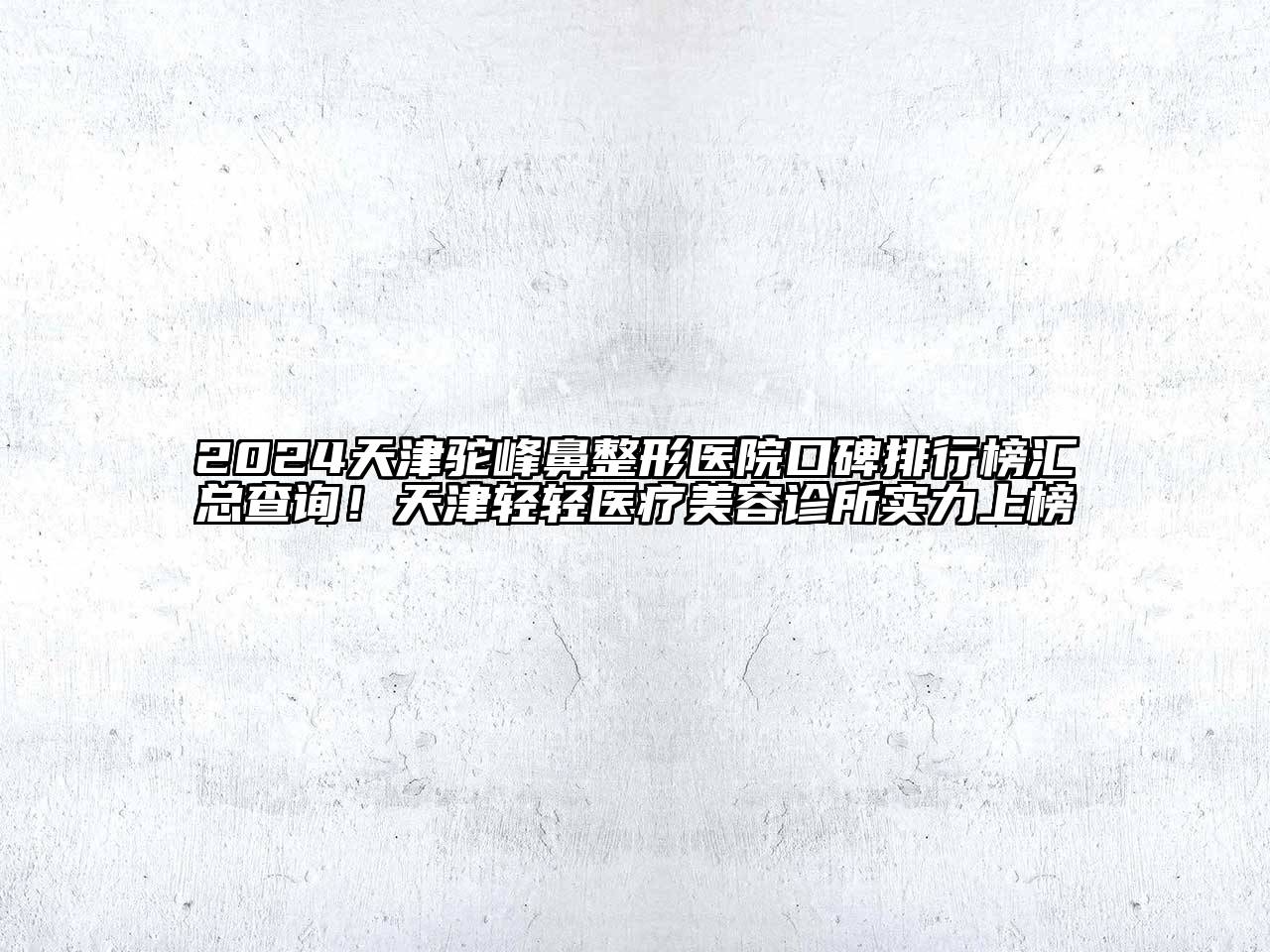 2025天津驼峰鼻整形医院口碑排行榜汇总查询！天津轻轻医疗美容诊所实力上榜