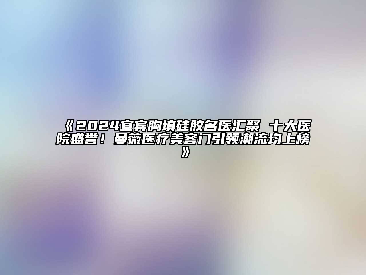 2024宜宾胸填硅胶名医汇聚 十大医院盛誉！曼薇医疗美容门引领潮流均上榜