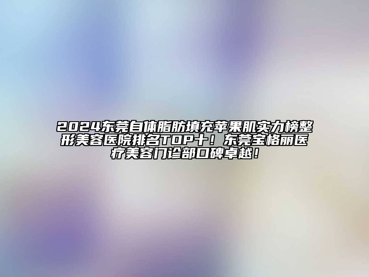 2024东莞自体脂肪填充苹果肌实力榜整形美容医院排名TOP十！东莞宝格丽医疗美容门诊部口碑卓越！