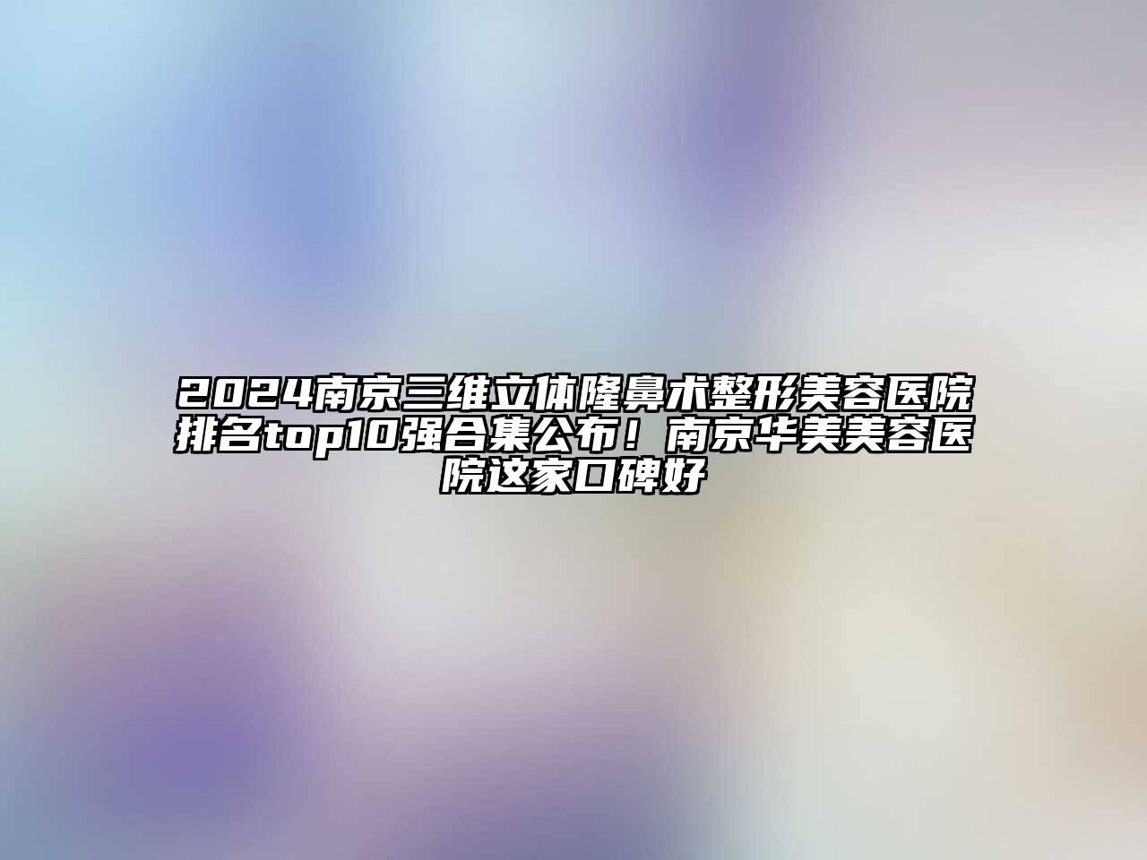 2024南京三维立体隆鼻术整形美容医院排名top10强合集公布！南京华美美容医院这家口碑好