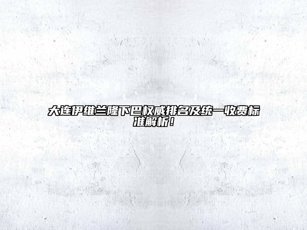 大连伊维兰隆下巴权威排名及统一收费标准解析！