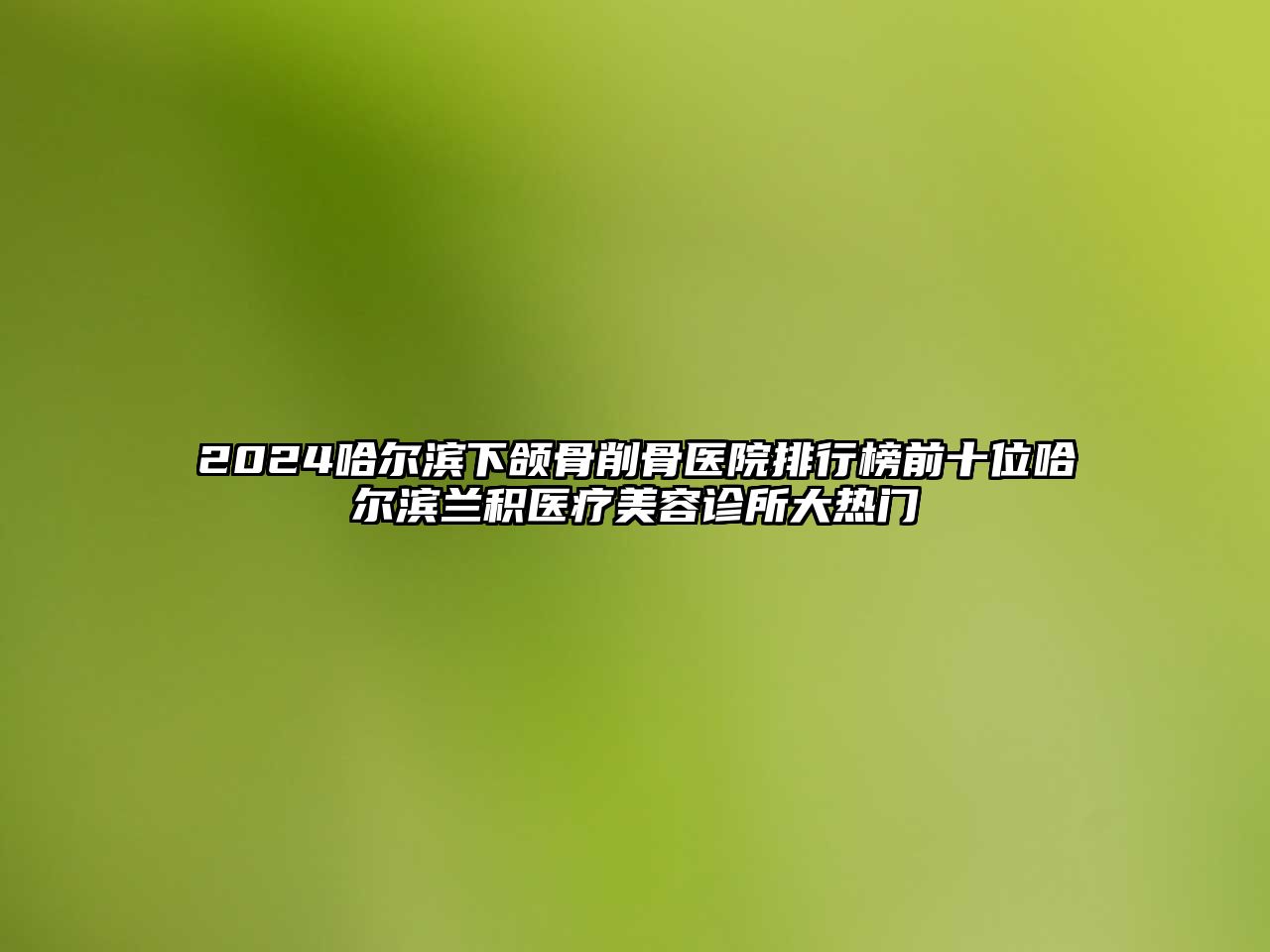 2025哈尔滨下颌骨削骨医院排行榜前十位哈尔滨兰积医疗美容诊所大热门