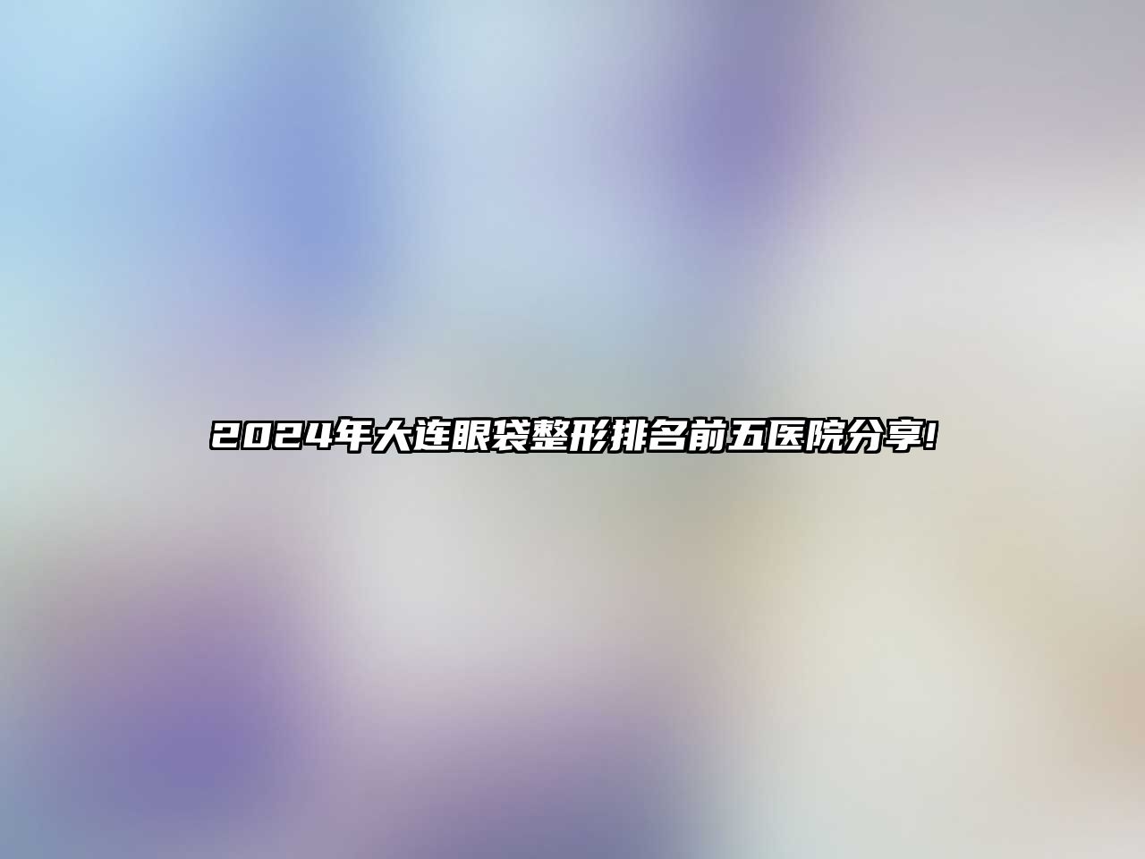 2025年大连眼袋整形排名前五医院分享!