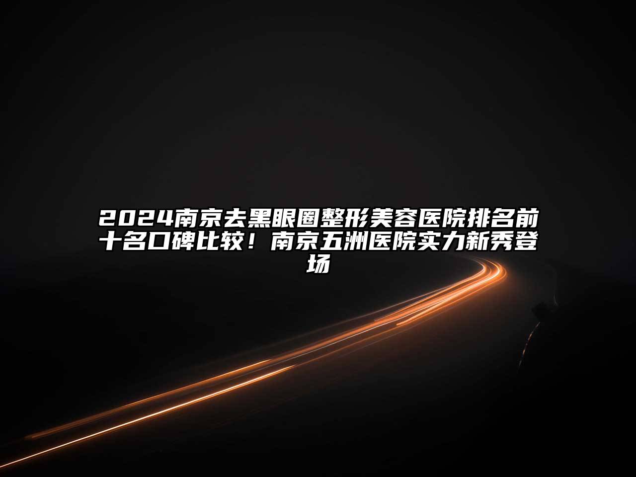 2024南京去黑眼圈整形美容医院排名前十名口碑比较！南京五洲医院实力新秀登场