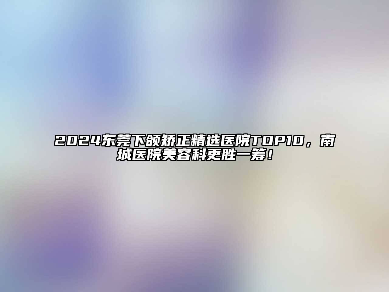 2025东莞下颌矫正精选医院TOP10，南城医院美容科更胜一筹！