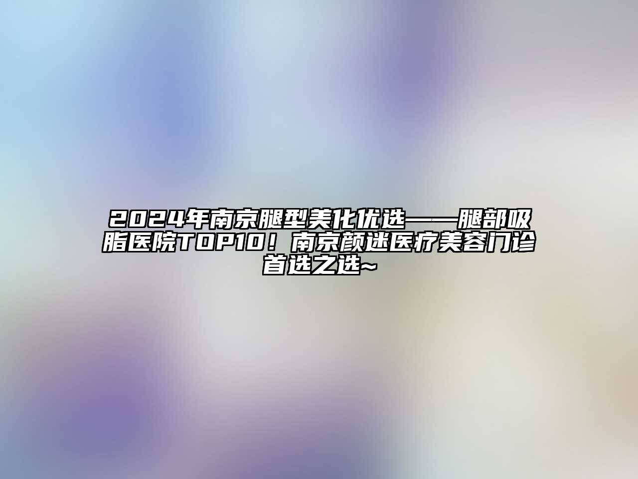 2025年南京腿型美化优选——腿部吸脂医院TOP10！南京颜迷医疗美容门诊首选之选~