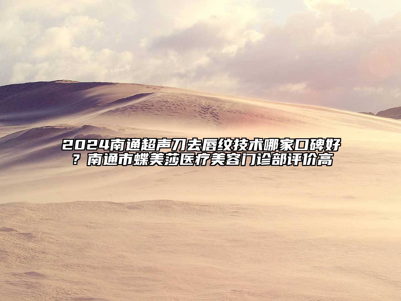 2024南通超声刀去唇纹技术哪家口碑好？南通市蝶美莎医疗美容门诊部评价高