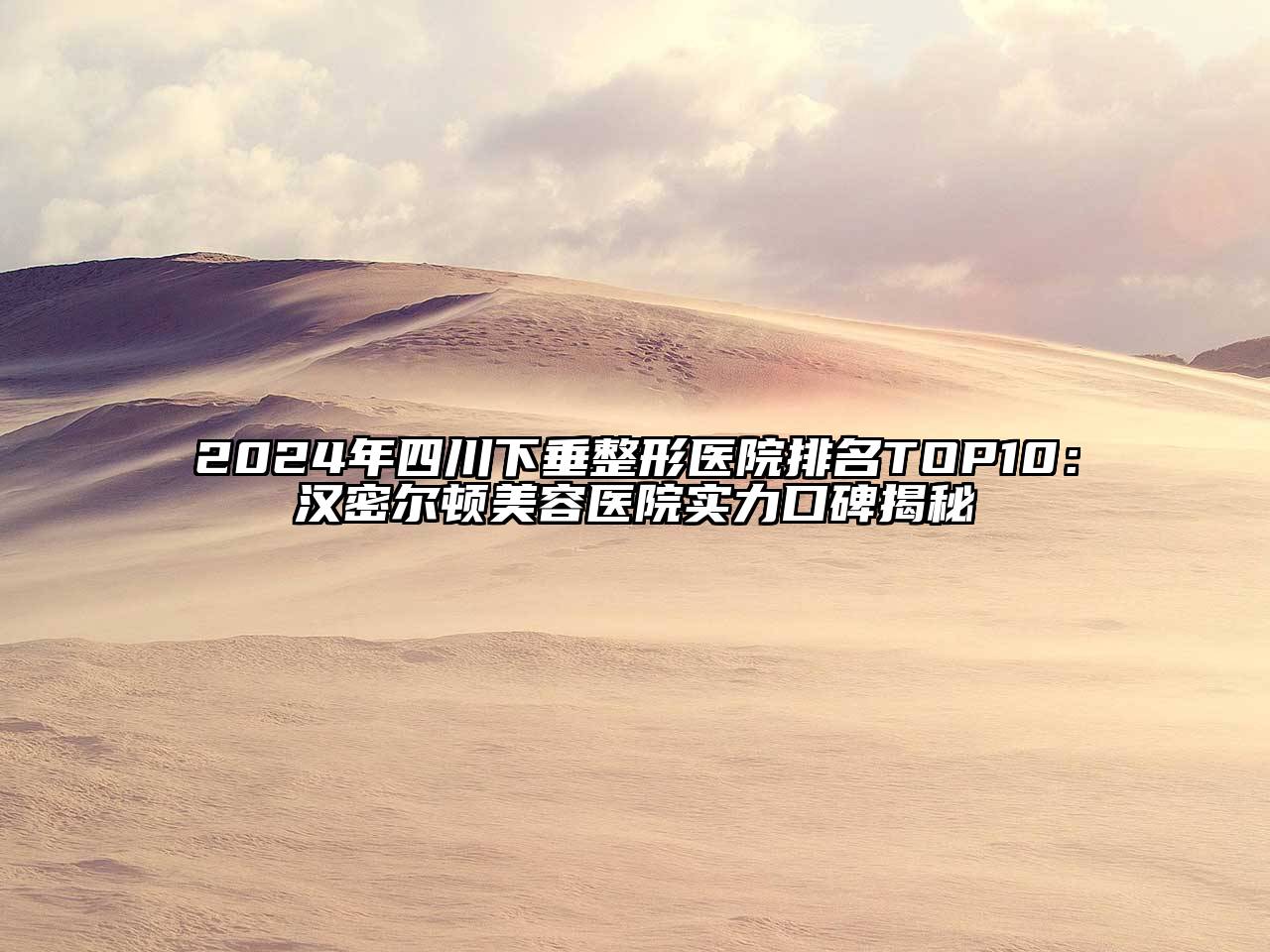 2025年四川下垂整形医院排名TOP10：汉密尔顿美容医院实力口碑揭秘
