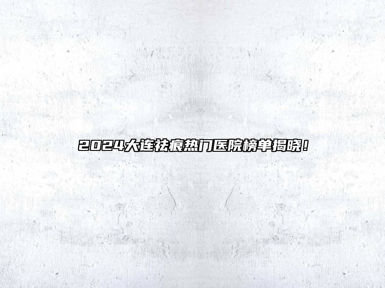 2025大连祛痕热门医院榜单揭晓！