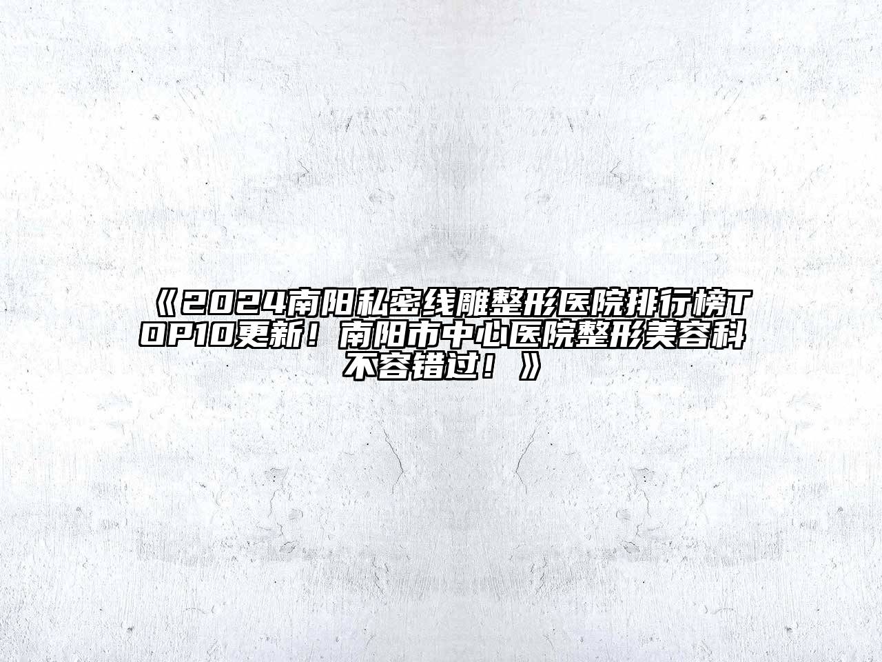 2025南阳私密线雕整形医院排行榜TOP10更新！南阳市中心医院整形美容科不容错过！