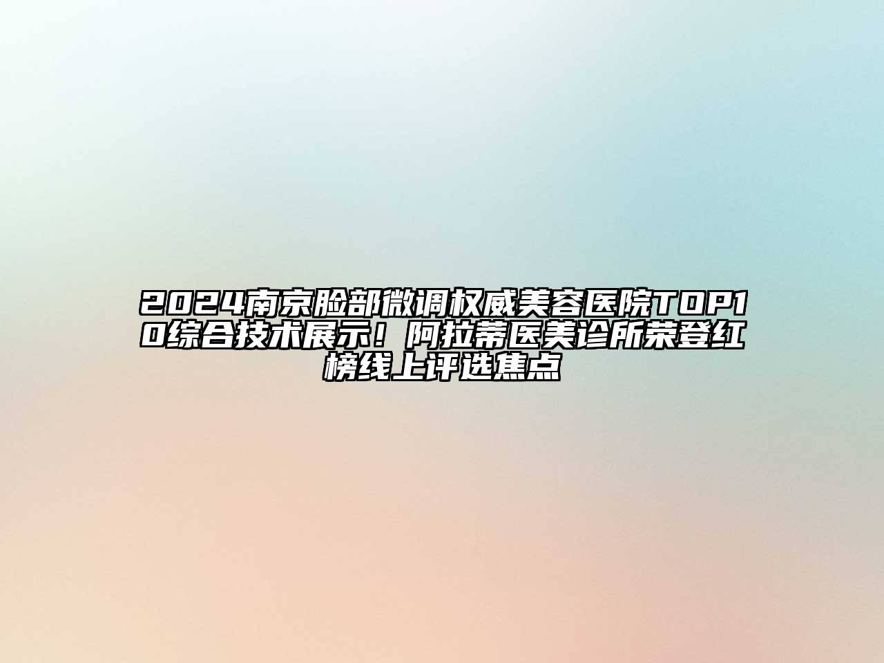 2024南京脸部微调权威美容医院TOP10综合技术展示！阿拉蒂医美诊所荣登红榜线上评选焦点