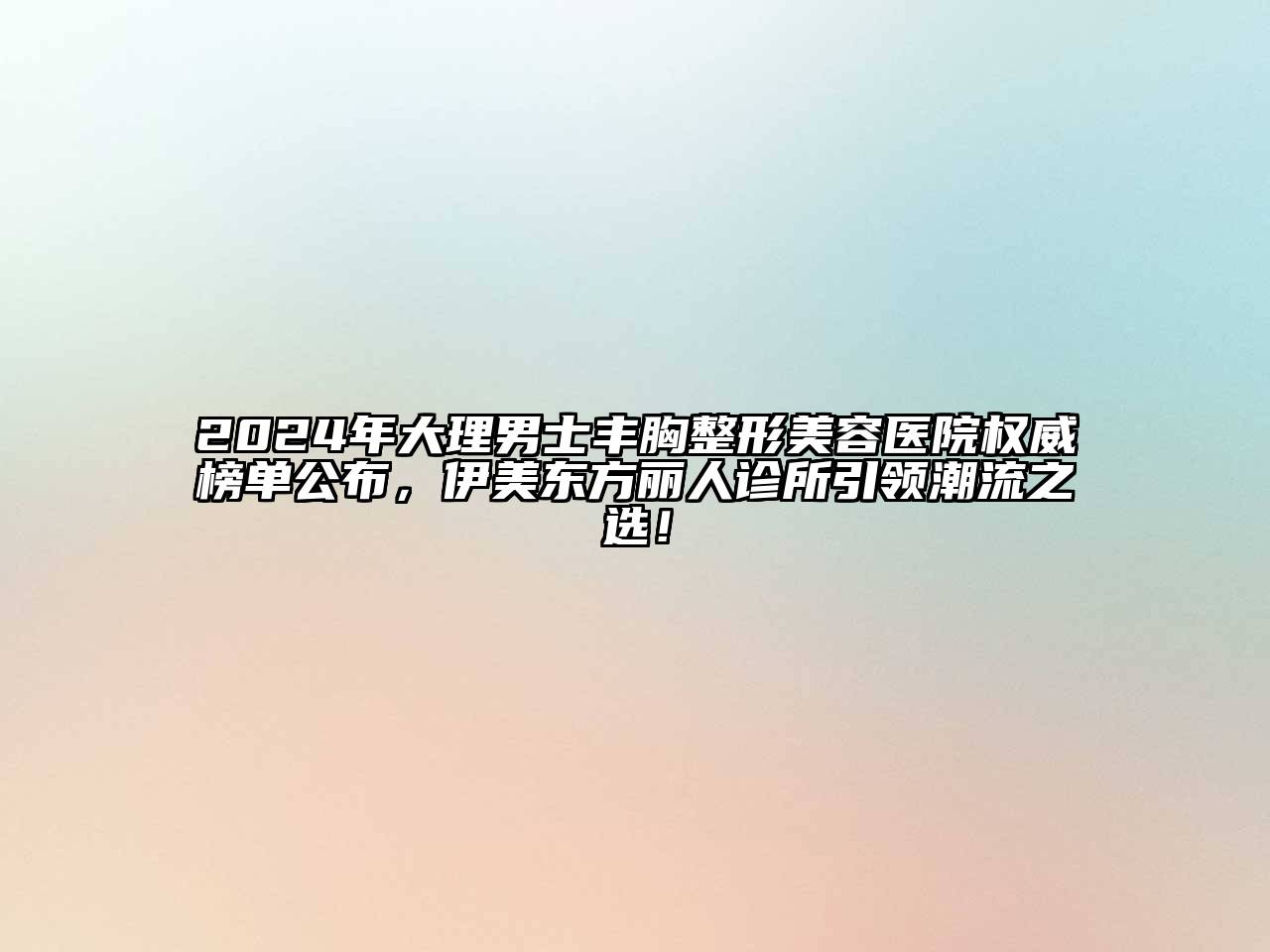2024年大理男士丰胸整形美容医院权威榜单公布，伊美东方丽人诊所引领潮流之选！