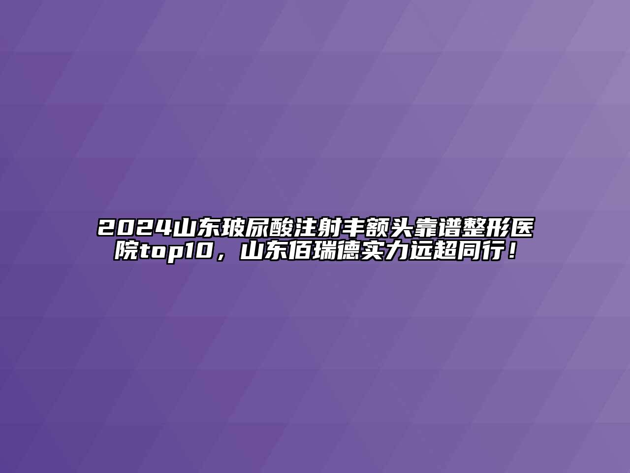 2024山东玻尿酸注射丰额头靠谱整形医院top10，山东佰瑞德实力远超同行！