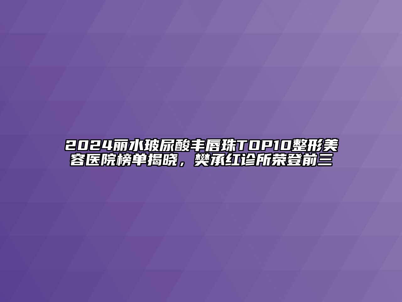 2024丽水玻尿酸丰唇珠TOP10整形美容医院榜单揭晓，樊承红诊所荣登前三