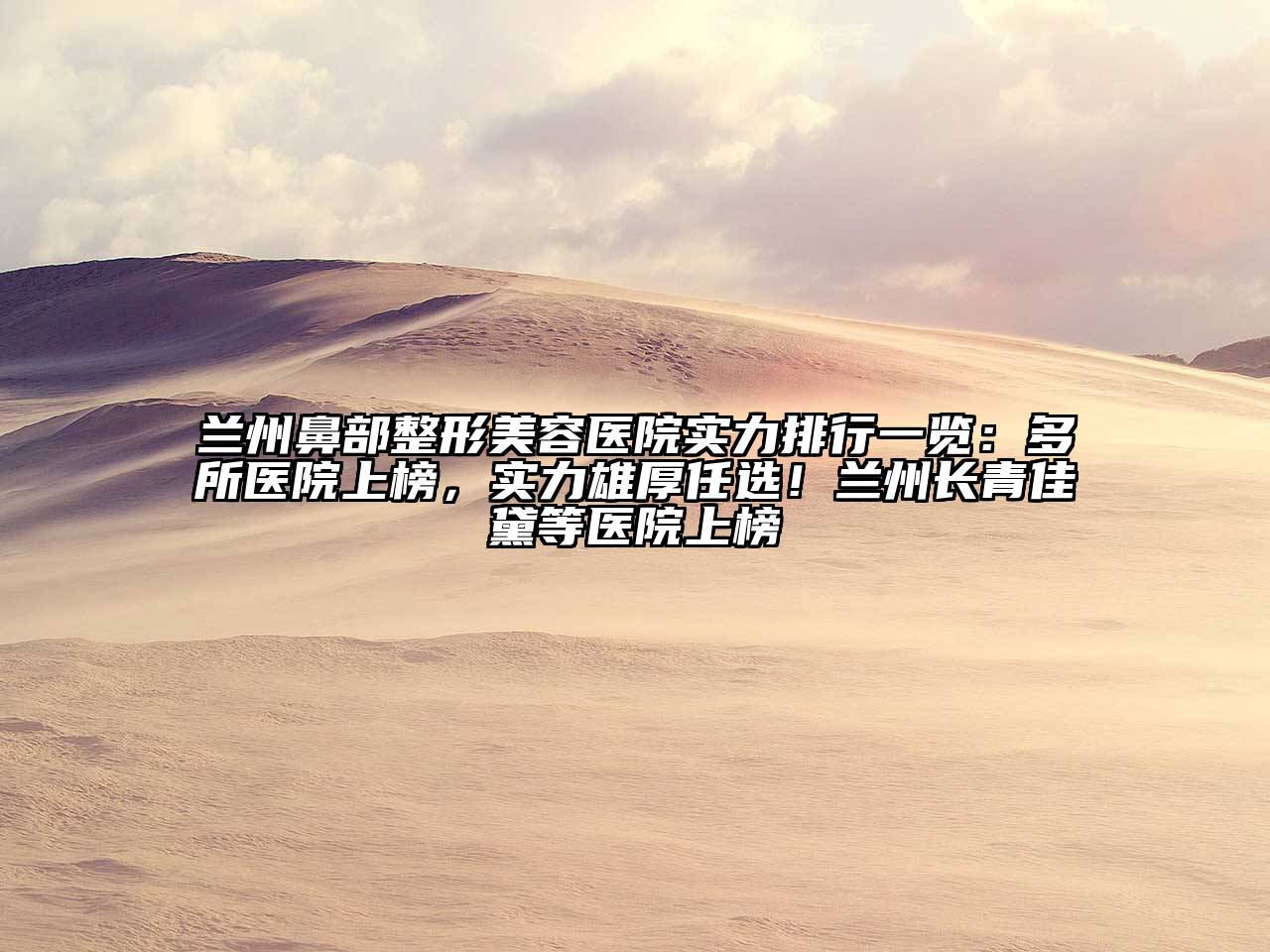 兰州鼻部整形美容医院实力排行一览：多所医院上榜，实力雄厚任选！兰州长青佳黛等医院上榜