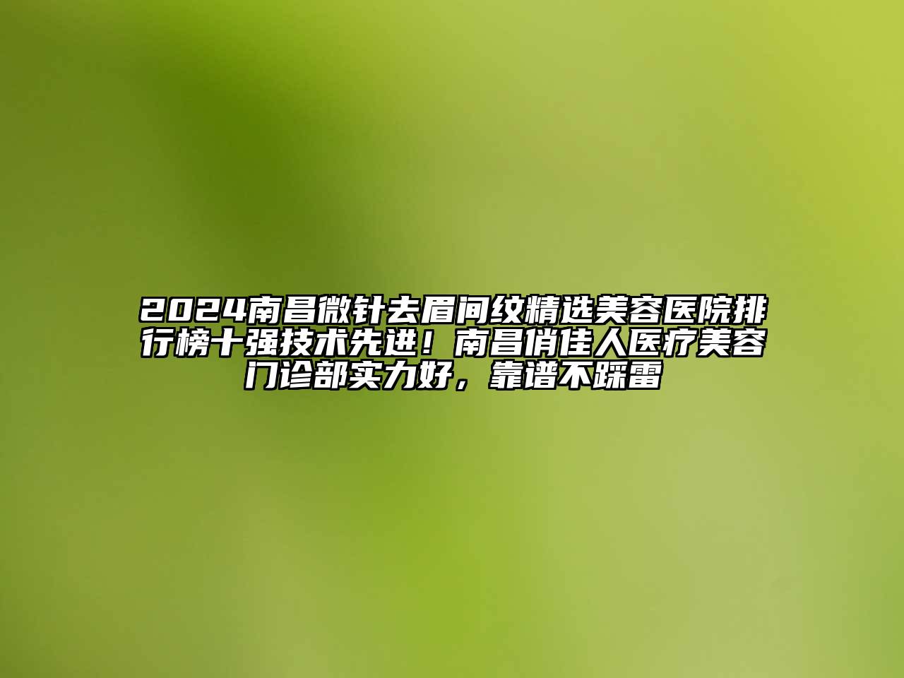 2024南昌微针去眉间纹精选美容医院排行榜十强技术先进！南昌俏佳人医疗美容门诊部实力好，靠谱不踩雷