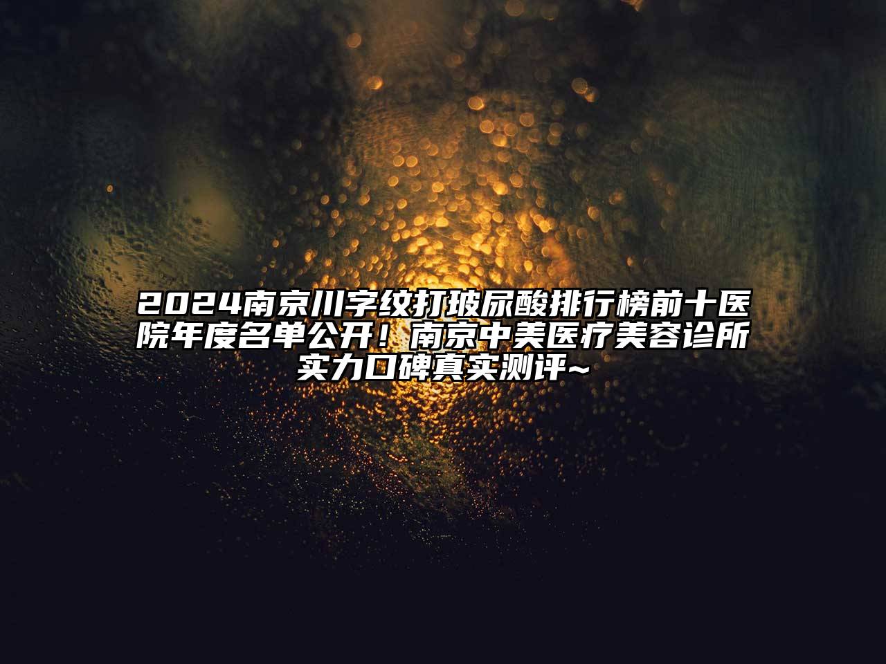 2024南京川字纹打玻尿酸排行榜前十医院年度名单公开！南京中美医疗美容诊所实力口碑真实测评~