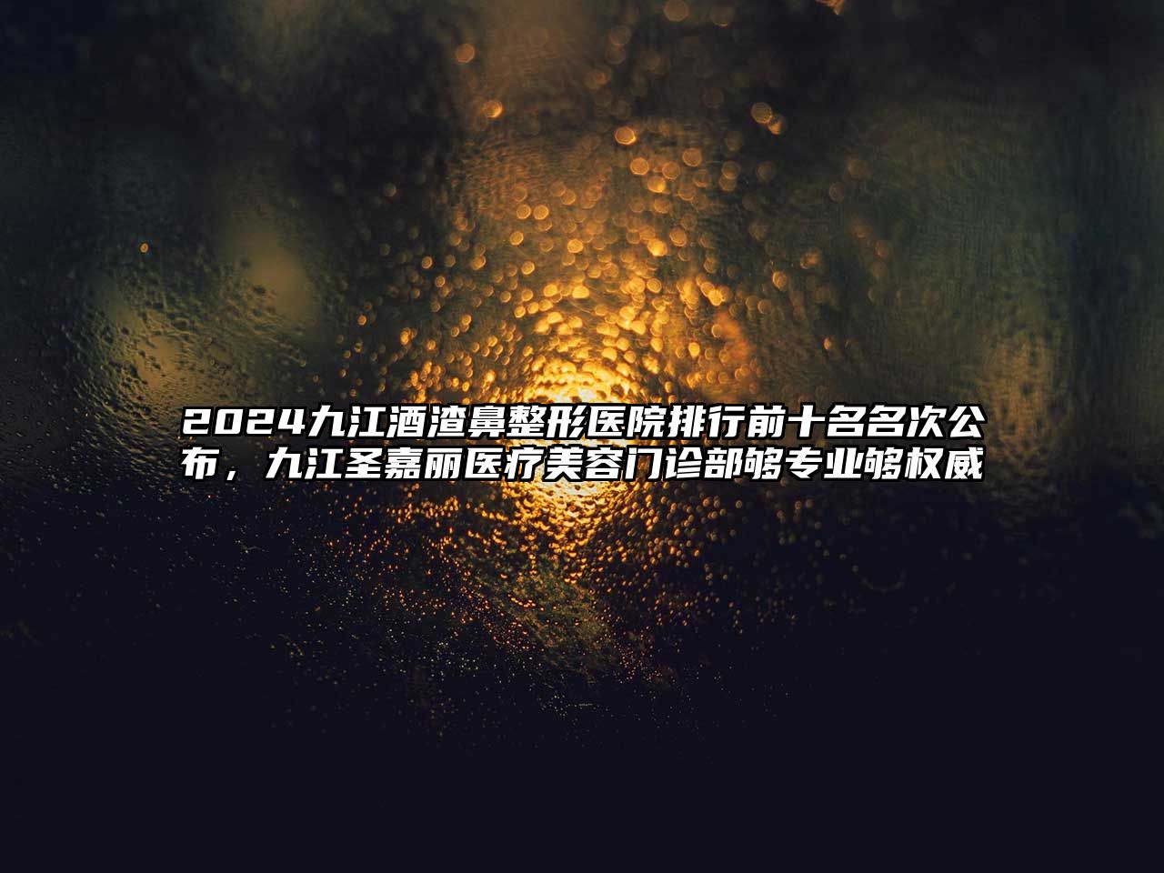 2025九江酒渣鼻整形医院排行前十名名次公布，九江圣嘉丽医疗美容门诊部够专业够权威