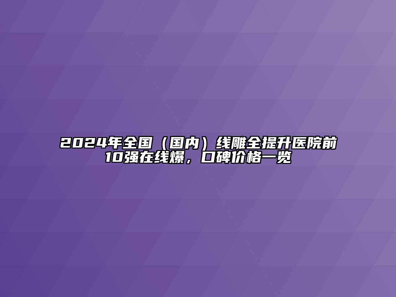 2024年全国（国内）线雕全提升医院前10强在线爆，口碑价格一览