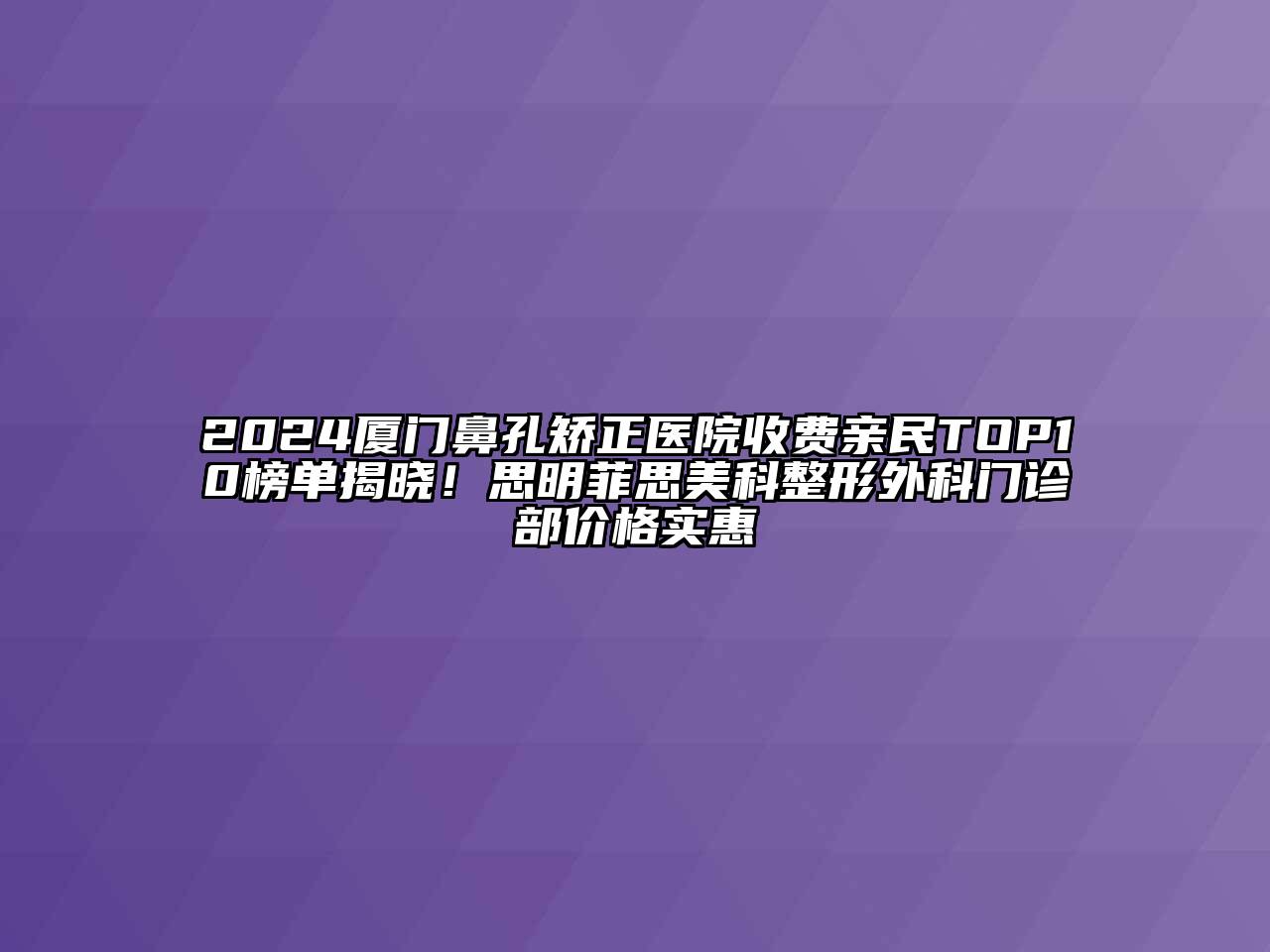 2024厦门鼻孔矫正医院收费亲民TOP10榜单揭晓！思明菲思美科整形外科门诊部价格实惠