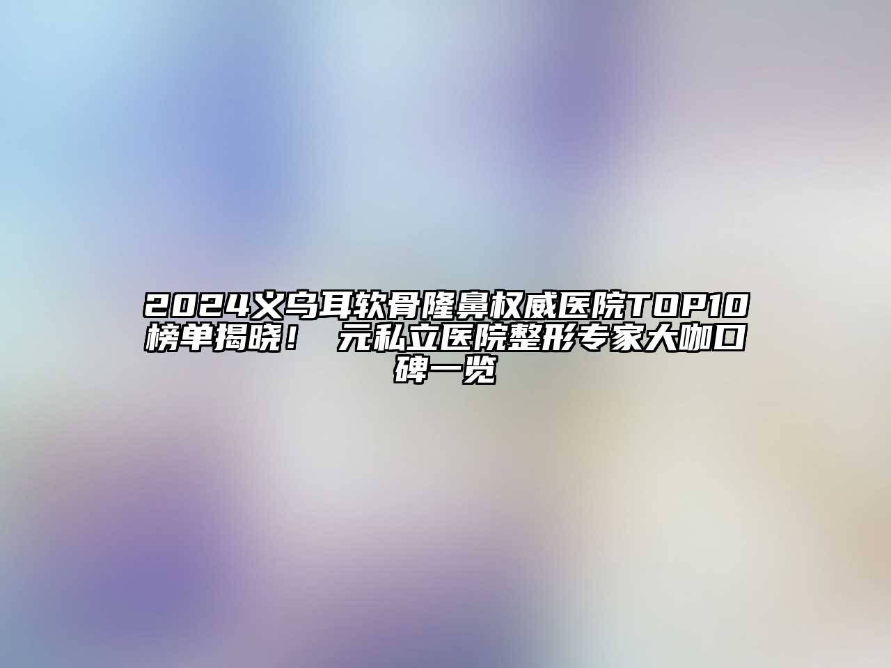 2024义乌耳软骨隆鼻权威医院TOP10榜单揭晓！復元私立医院整形专家大咖口碑一览