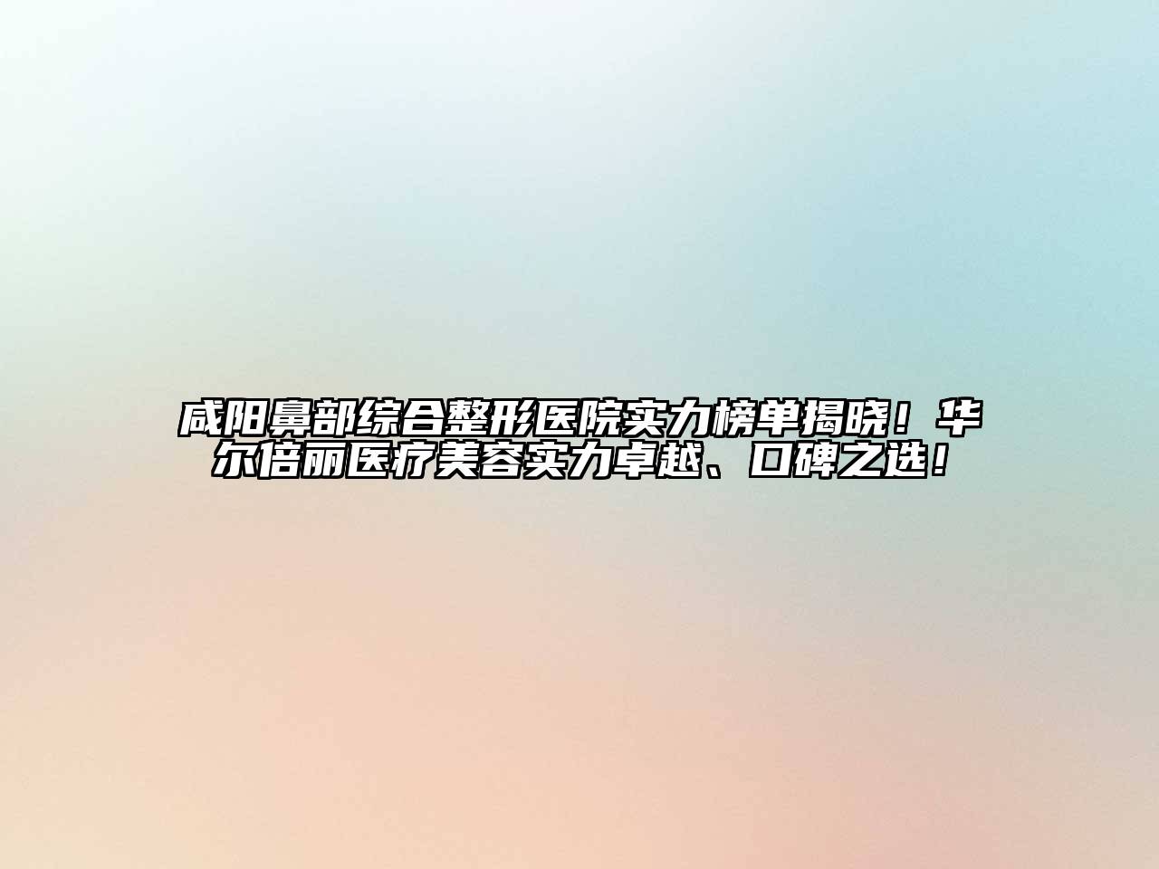 咸阳鼻部综合整形医院实力榜单揭晓！华尔倍丽医疗美容实力卓越、口碑之选！