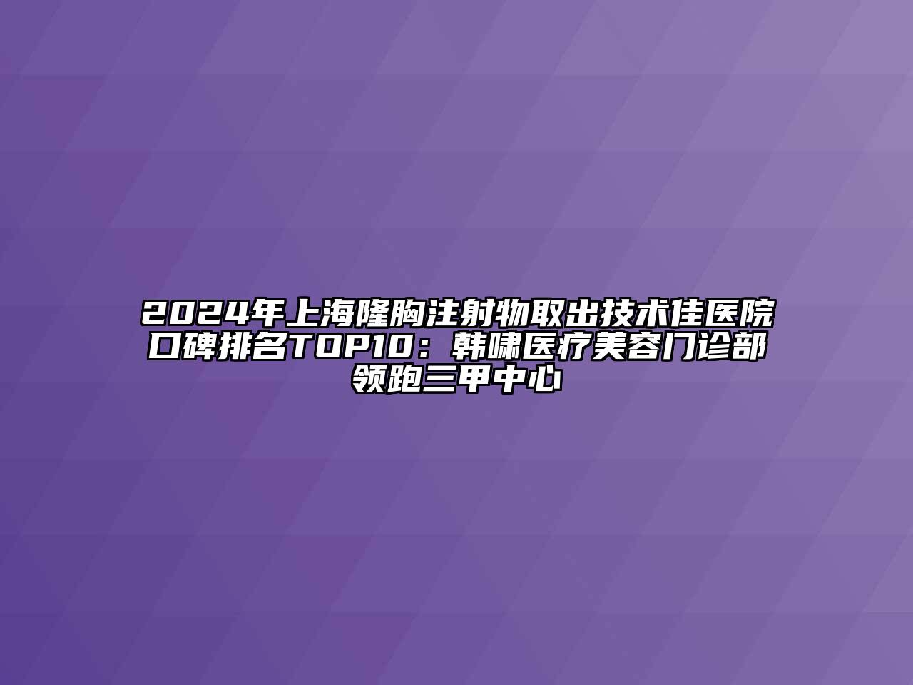 2025年上海隆胸注射物取出技术佳医院口碑排名TOP10：韩啸医疗美容门诊部领跑三甲中心