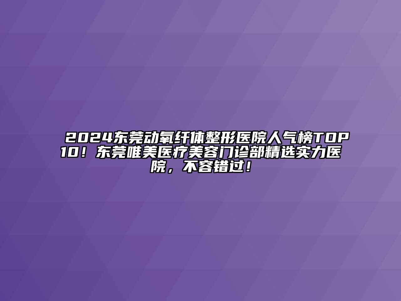 2024东莞动氧纤体整形医院人气榜TOP10！东莞唯美医疗美容门诊部精选实力医院，不容错过！