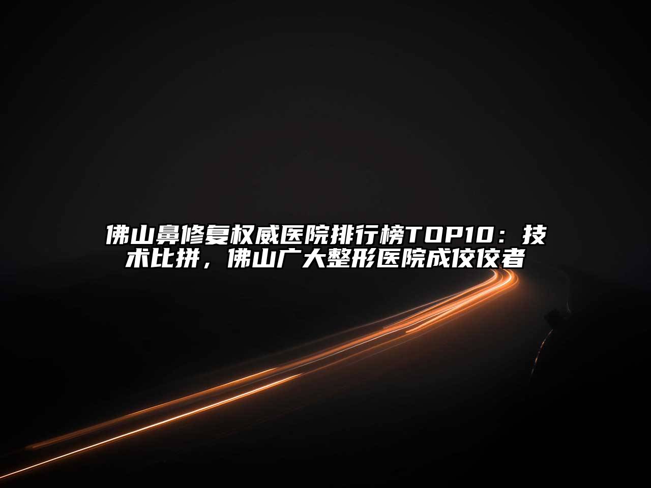 佛山鼻修复权威医院排行榜TOP10：技术比拼，佛山广大整形医院成佼佼者