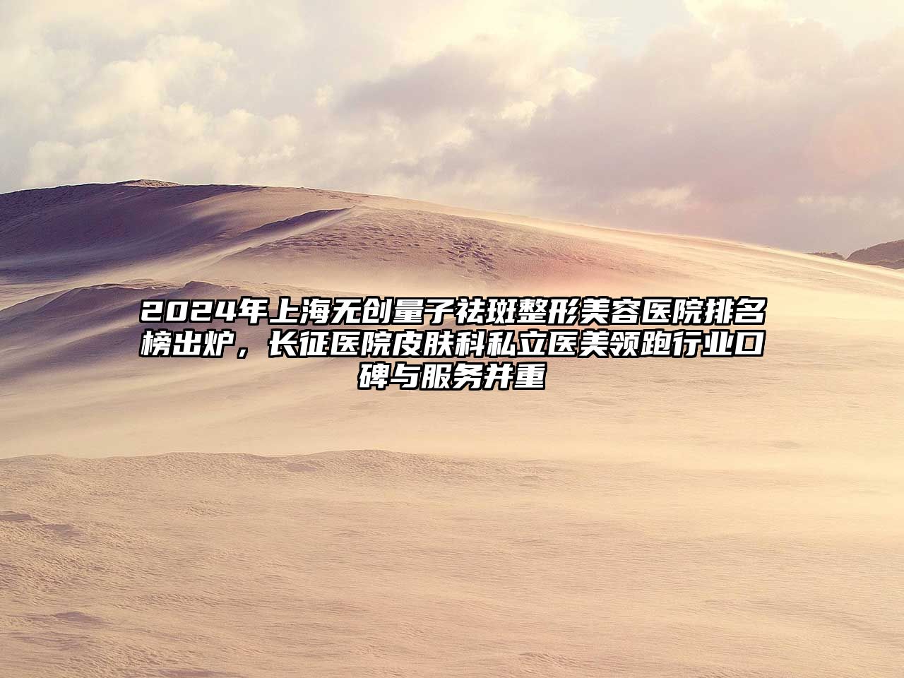 2025年上海无创量子祛斑整形美容医院排名榜出炉，长征医院皮肤科私立医美领跑行业口碑与服务并重