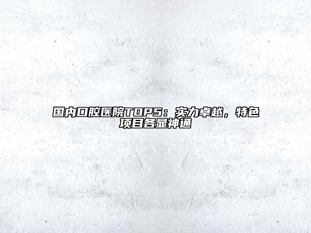 国内口腔医院TOP5：实力卓越，特色项目各显神通