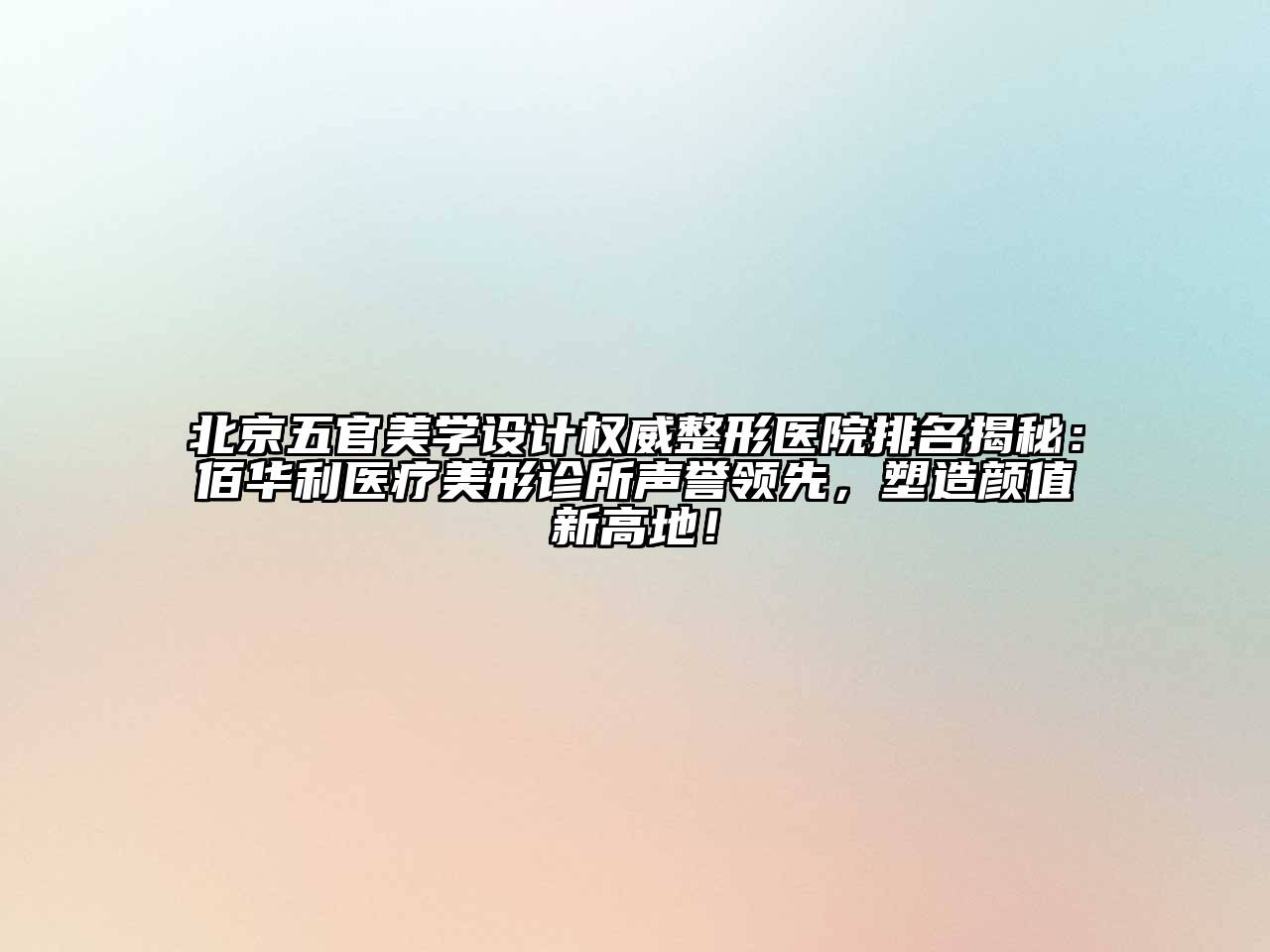 北京五官美学设计权威整形医院排名揭秘：佰华利医疗美形诊所声誉领先，塑造颜值新高地！