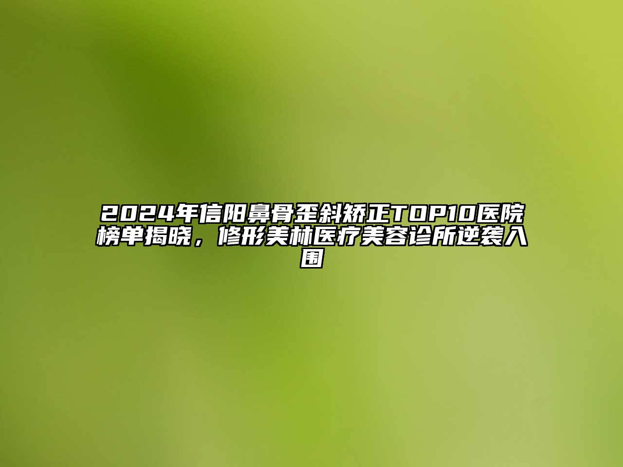 2024年信阳鼻骨歪斜矫正TOP10医院榜单揭晓，修形美林医疗美容诊所逆袭入围