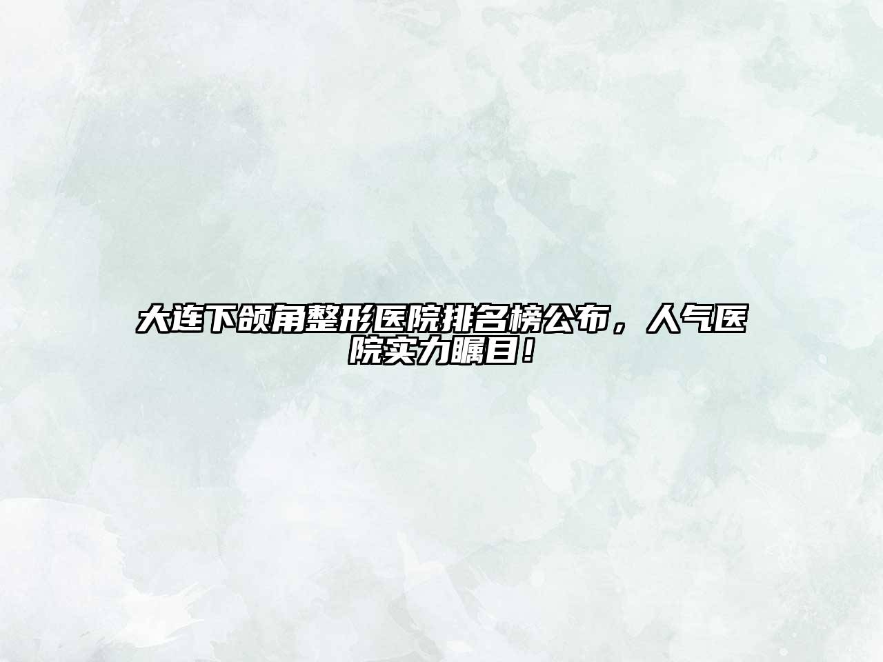 大连下颌角整形医院排名榜公布，人气医院实力瞩目！