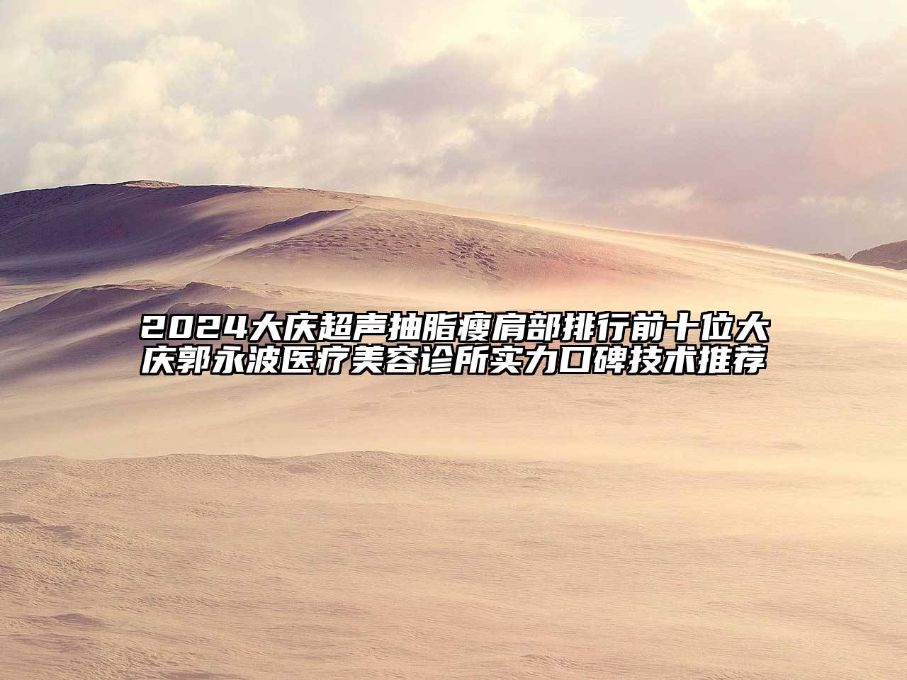 2024大庆超声抽脂瘦肩部排行前十位大庆郭永波医疗美容诊所实力口碑技术推荐